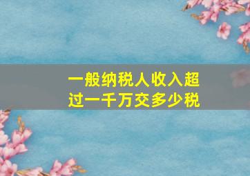 一般纳税人收入超过一千万交多少税