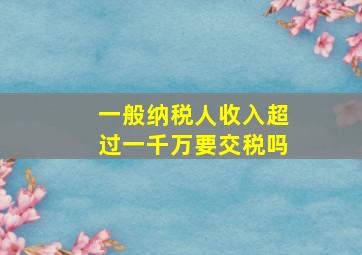 一般纳税人收入超过一千万要交税吗