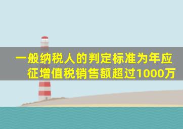 一般纳税人的判定标准为年应征增值税销售额超过1000万