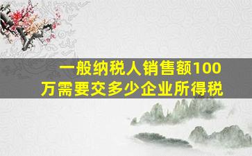 一般纳税人销售额100万需要交多少企业所得税