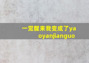 一觉醒来我变成了yaoyanjianguo