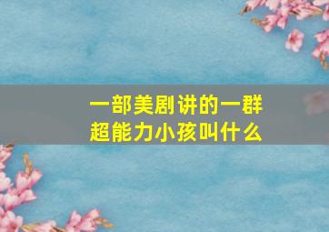 一部美剧讲的一群超能力小孩叫什么