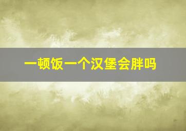 一顿饭一个汉堡会胖吗