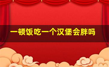 一顿饭吃一个汉堡会胖吗