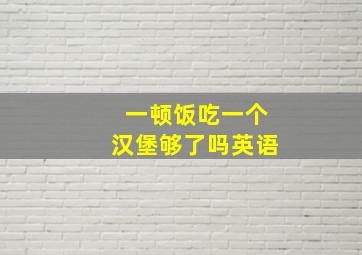 一顿饭吃一个汉堡够了吗英语