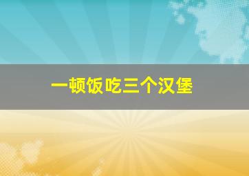 一顿饭吃三个汉堡