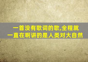 一首没有歌词的歌,全程就一直在啊讲的是人类对大自然