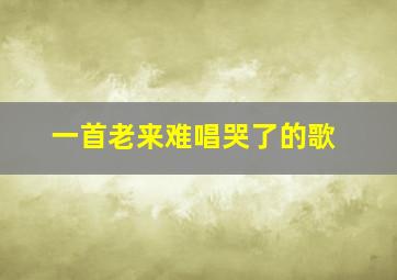 一首老来难唱哭了的歌