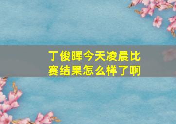 丁俊晖今天凌晨比赛结果怎么样了啊