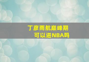 丁彦雨航巅峰期可以进NBA吗