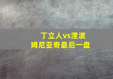 丁立人vs涅波姆尼亚奇最后一盘