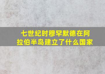 七世纪时穆罕默德在阿拉伯半岛建立了什么国家