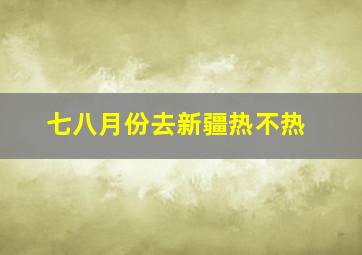 七八月份去新疆热不热