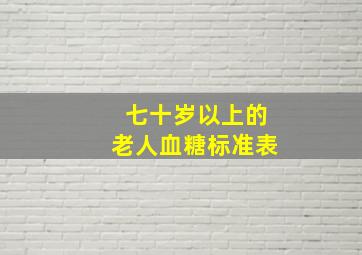 七十岁以上的老人血糖标准表