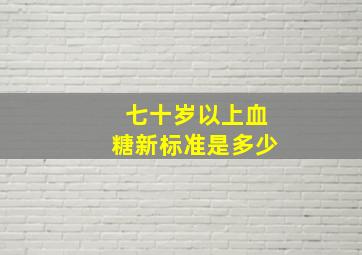 七十岁以上血糖新标准是多少