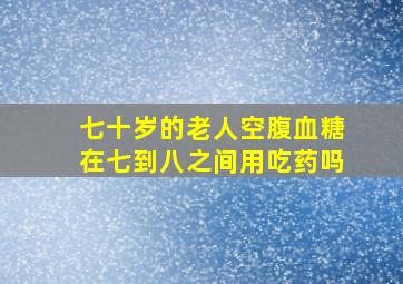 七十岁的老人空腹血糖在七到八之间用吃药吗