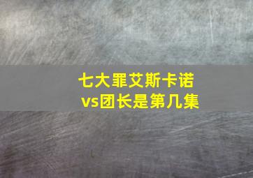 七大罪艾斯卡诺vs团长是第几集