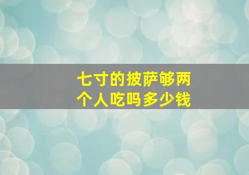 七寸的披萨够两个人吃吗多少钱