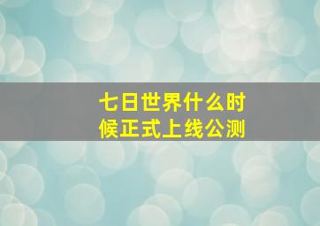 七日世界什么时候正式上线公测