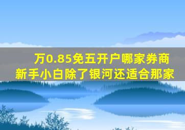 万0.85免五开户哪家券商新手小白除了银河还适合那家