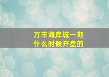 万丰海岸城一期什么时候开盘的