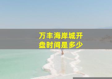 万丰海岸城开盘时间是多少