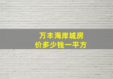 万丰海岸城房价多少钱一平方