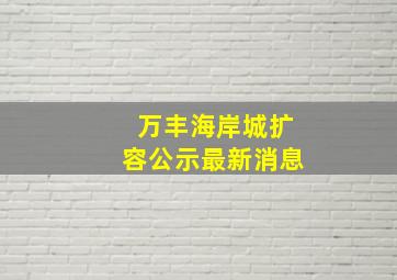 万丰海岸城扩容公示最新消息