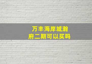 万丰海岸城瀚府二期可以买吗