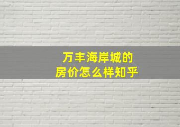 万丰海岸城的房价怎么样知乎