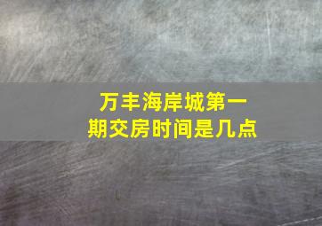 万丰海岸城第一期交房时间是几点