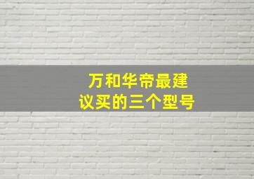 万和华帝最建议买的三个型号