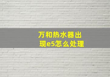 万和热水器出现e5怎么处理