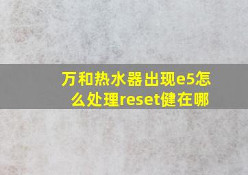 万和热水器出现e5怎么处理reset健在哪