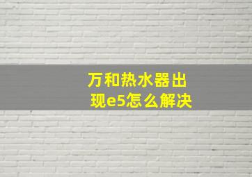 万和热水器出现e5怎么解决