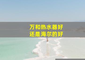 万和热水器好还是海尔的好