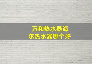 万和热水器海尔热水器哪个好