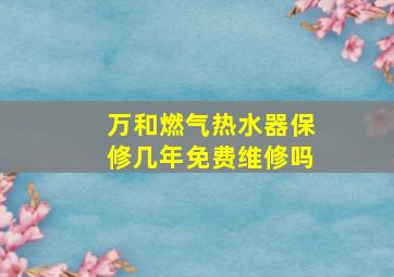 万和燃气热水器保修几年免费维修吗