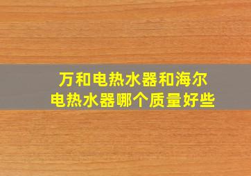 万和电热水器和海尔电热水器哪个质量好些