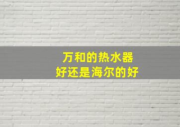 万和的热水器好还是海尔的好