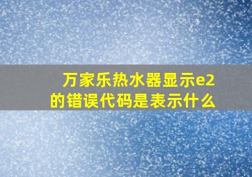 万家乐热水器显示e2的错误代码是表示什么