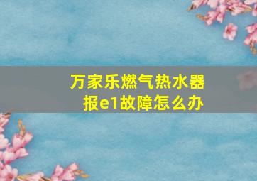 万家乐燃气热水器报e1故障怎么办