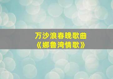 万沙浪春晚歌曲《娜鲁湾情歌》