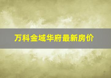 万科金域华府最新房价