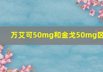 万艾可50mg和金戈50mg区别