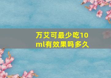 万艾可最少吃10ml有效果吗多久