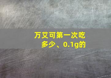 万艾可第一次吃多少、0.1g的