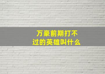 万豪前期打不过的英雄叫什么