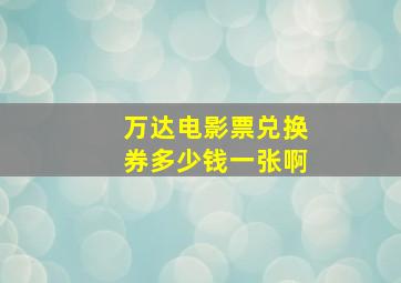 万达电影票兑换券多少钱一张啊