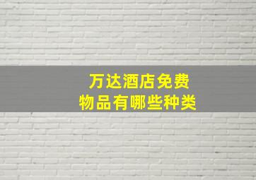 万达酒店免费物品有哪些种类